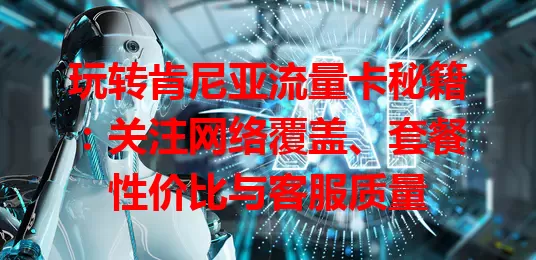 玩转肯尼亚流量卡秘籍：关注网络覆盖、套餐性价比与客服质量