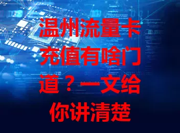 温州流量卡充值有啥门道？一文给你讲清楚