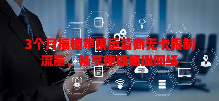 3个月搞懂苹果运营商无卡限制流量，畅享便捷随心网络