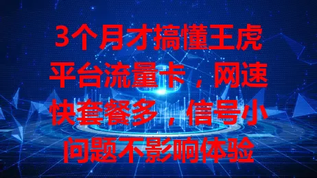 3个月才搞懂王虎平台流量卡，网速快套餐多，信号小问题不影响体验