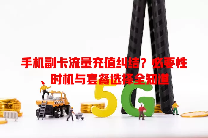 手机副卡流量充值纠结？必要性、时机与套餐选择全知道