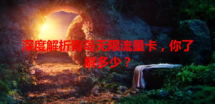 深度解析青岛无限流量卡，你了解多少？