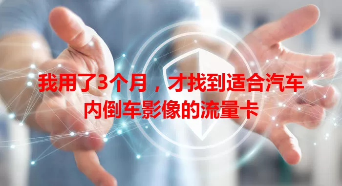 我用了3个月，才找到适合汽车内倒车影像的流量卡