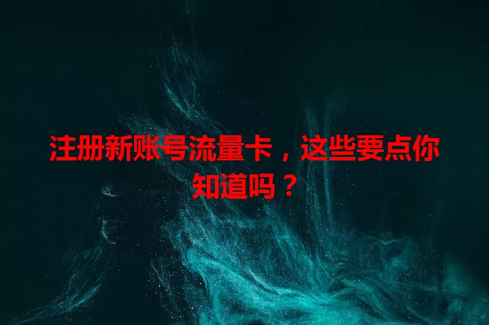 注册新账号流量卡，这些要点你知道吗？