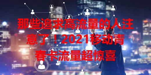 那些追求高流量的人注意了！2021移动青春卡流量超惊喜