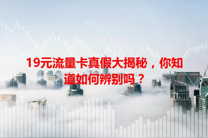 19元流量卡真假大揭秘，你知道如何辨别吗？