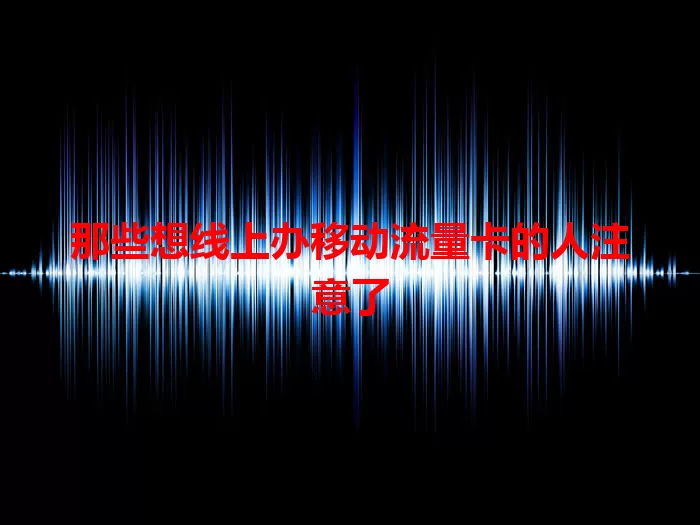 那些想线上办移动流量卡的人注意了