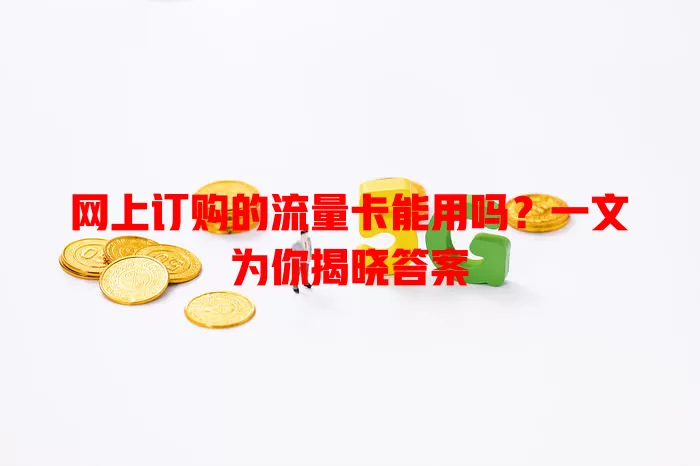 网上订购的流量卡能用吗？一文为你揭晓答案