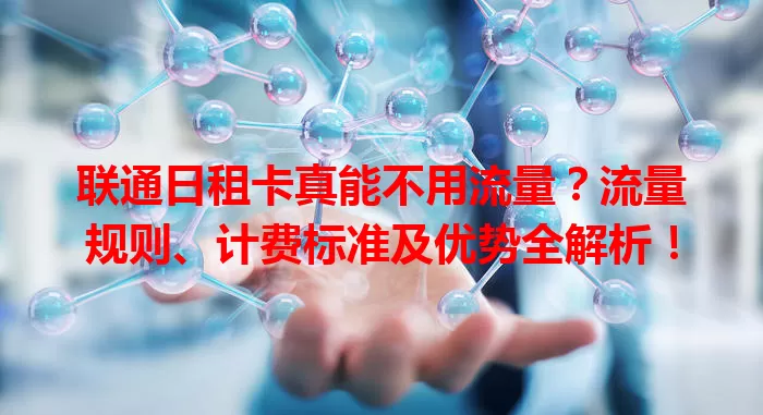 联通日租卡真能不用流量？流量规则、计费标准及优势全解析！