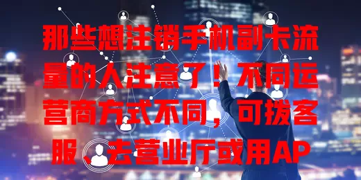 那些想注销手机副卡流量的人注意了！不同运营商方式不同，可拨客服、去营业厅或用APP，注销前留意流量话费及时间节点，按规定办就能顺利注销。