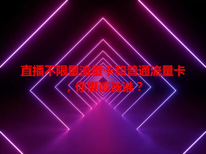 直播不限量流量卡和普通流量卡，你更该选谁？