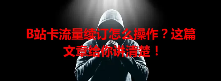 B站卡流量续订怎么操作？这篇文章给你讲清楚！