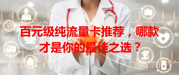 百元级纯流量卡推荐，哪款才是你的最佳之选？