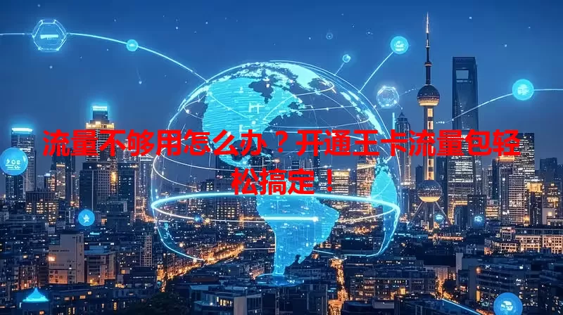 流量不够用怎么办？开通王卡流量包轻松搞定！