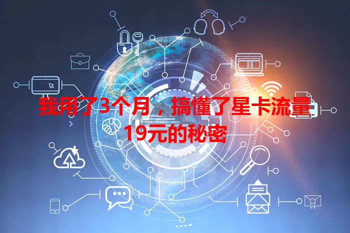 我用了3个月，搞懂了星卡流量19元的秘密