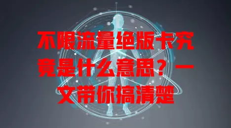 不限流量绝版卡究竟是什么意思？一文带你搞清楚