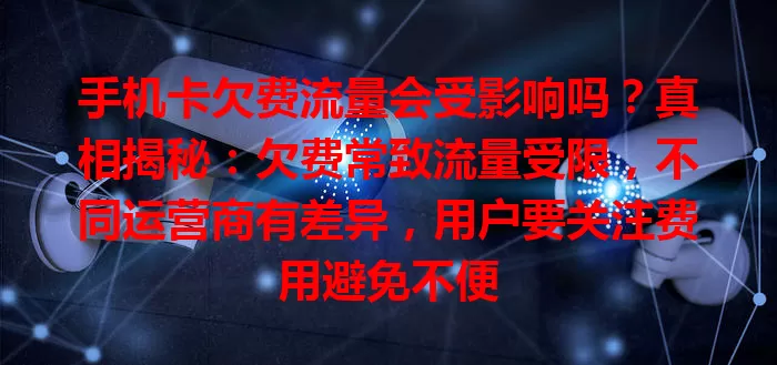 手机卡欠费流量会受影响吗？真相揭秘：欠费常致流量受限，不同运营商有差异，用户要关注费用避免不便