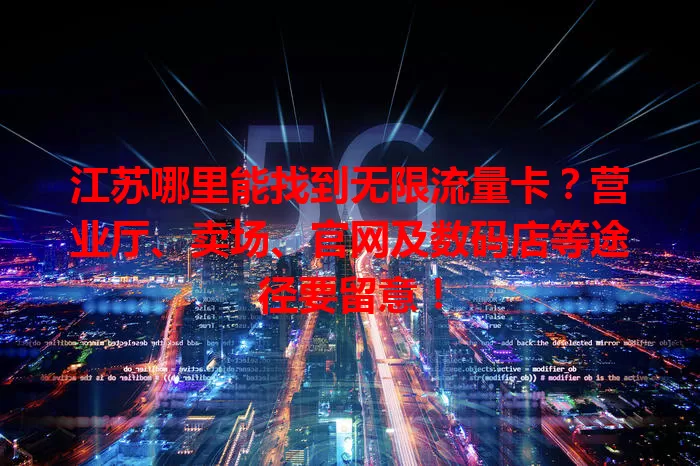 江苏哪里能找到无限流量卡？营业厅、卖场、官网及数码店等途径要留意！