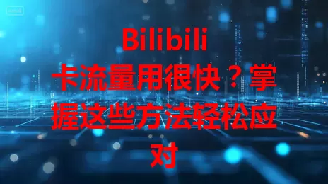Bilibili卡流量用很快？掌握这些方法轻松应对