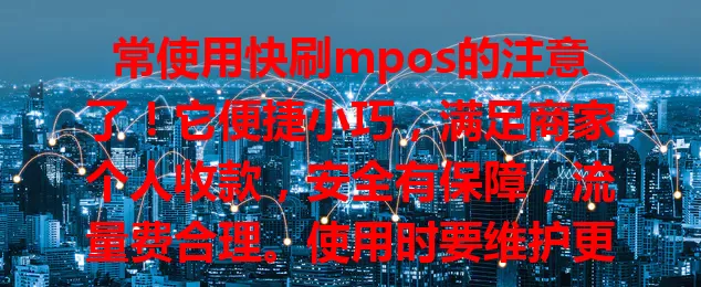 常使用快刷mpos的注意了！它便捷小巧，满足商家个人收款，安全有保障，流量费合理。使用时要维护更新设备，关注流量，让它更好服务业务生活