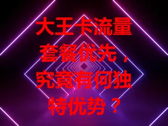 大王卡流量套餐优先，究竟有何独特优势？