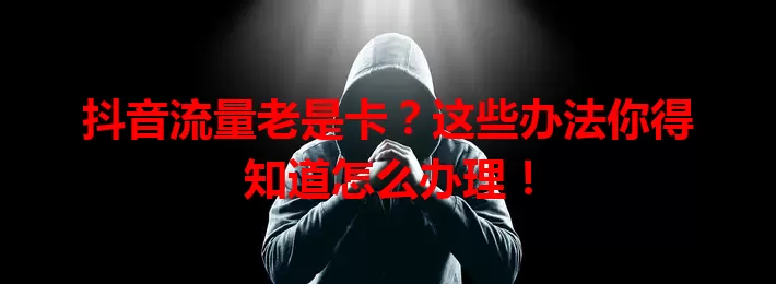 抖音流量老是卡？这些办法你得知道怎么办理！