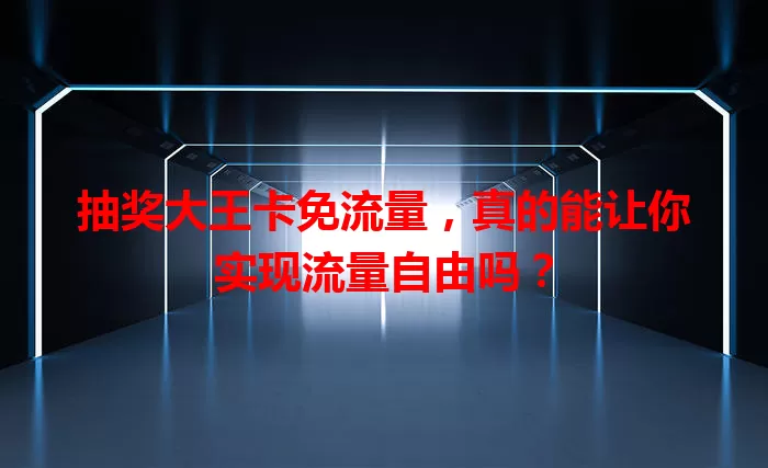 抽奖大王卡免流量，真的能让你实现流量自由吗？