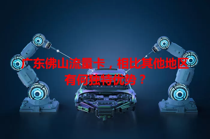 广东佛山流量卡，相比其他地区有何独特优势？
