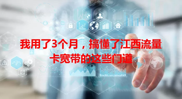 我用了3个月，搞懂了江西流量卡宽带的这些门道