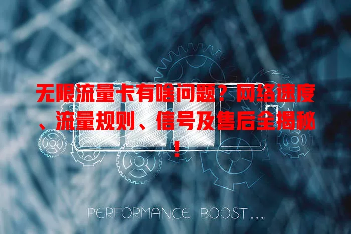 无限流量卡有啥问题？网络速度、流量规则、信号及售后全揭秘！