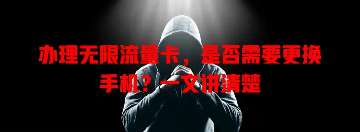 办理无限流量卡，是否需要更换手机？一文讲清楚