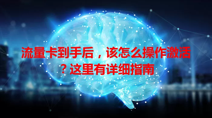 流量卡到手后，该怎么操作激活？这里有详细指南
