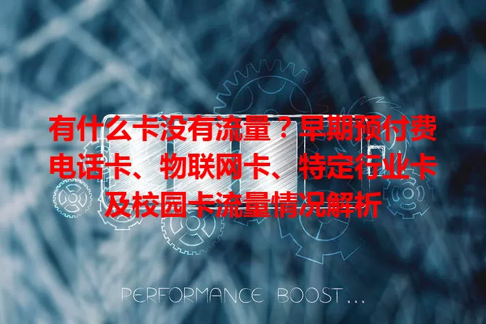 有什么卡没有流量？早期预付费电话卡、物联网卡、特定行业卡及校园卡流量情况解析