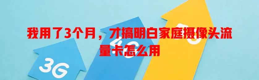 我用了3个月，才搞明白家庭摄像头流量卡怎么用