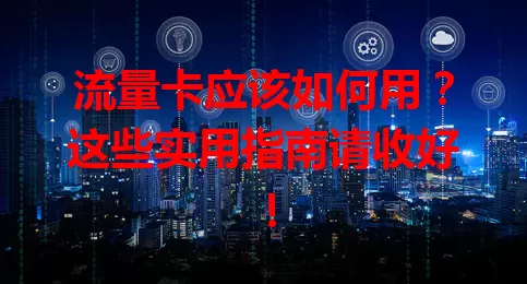 流量卡应该如何用？这些实用指南请收好！