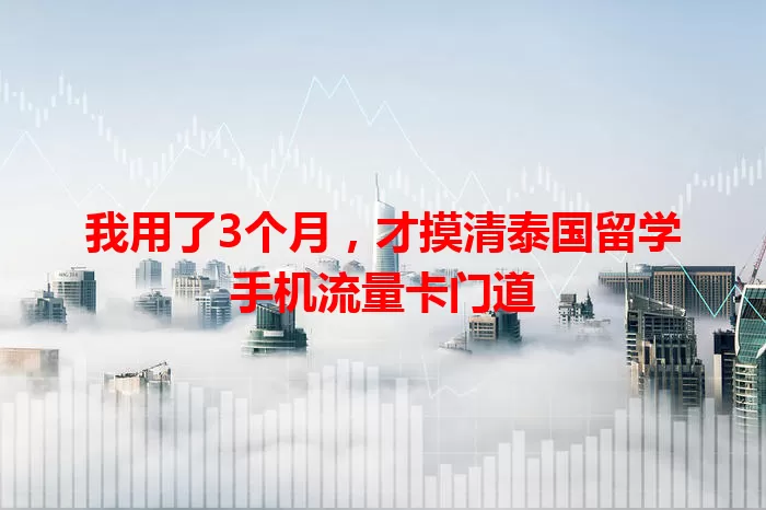 我用了3个月，才摸清泰国留学手机流量卡门道