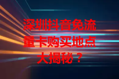 深圳抖音免流量卡购买地点大揭秘？