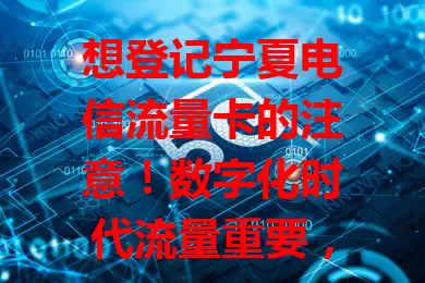 想登记宁夏电信流量卡的注意！数字化时代流量重要，其卡网络优套餐丰。登记是关键，要备好资料填准信息，规范登记享优质服务与畅快体验，还有贴心介绍套餐，助你开启数字之旅
