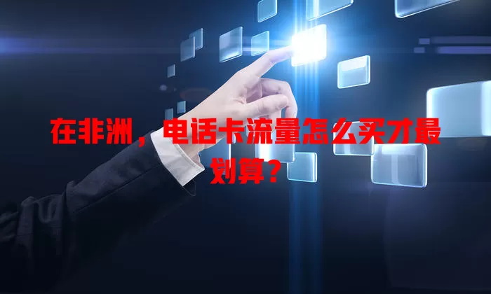 在非洲，电话卡流量怎么买才最划算？