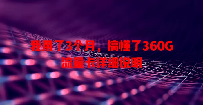 我用了3个月，搞懂了360G流量卡详细说明
