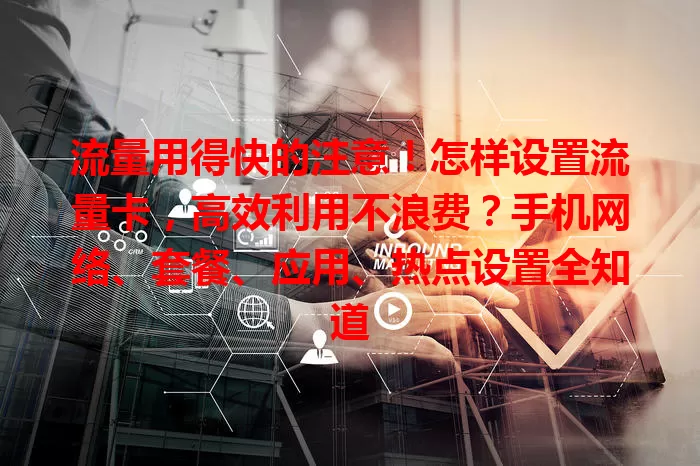 流量用得快的注意！怎样设置流量卡，高效利用不浪费？手机网络、套餐、应用、热点设置全知道