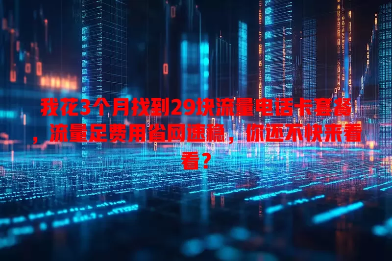 我花3个月找到29块流量电话卡套餐，流量足费用省网速稳，你还不快来看看？