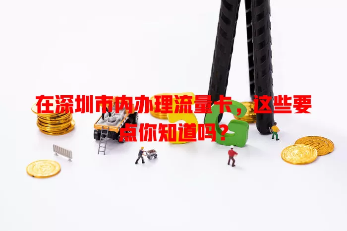 在深圳市内办理流量卡，这些要点你知道吗？
