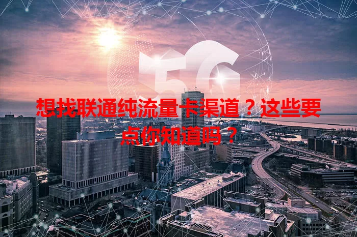 想找联通纯流量卡渠道？这些要点你知道吗？