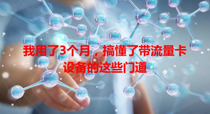 我用了3个月，搞懂了带流量卡设备的这些门道