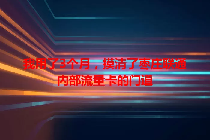 我用了3个月，摸清了枣庄联通内部流量卡的门道