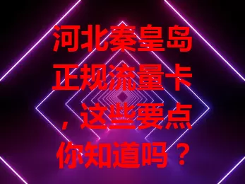 河北秦皇岛正规流量卡，这些要点你知道吗？