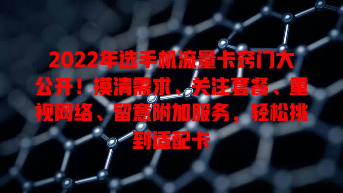 2022年选手机流量卡窍门大公开！摸清需求、关注套餐、重视网络、留意附加服务，轻松挑到适配卡