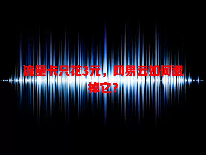 流量卡只花3元，网易云如何退掉它？