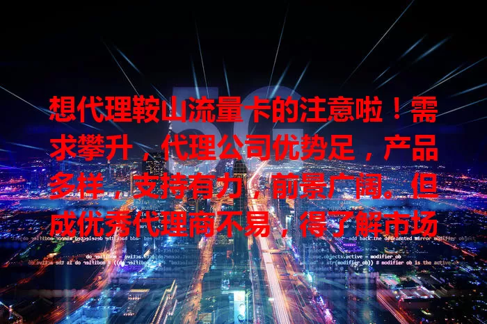 想代理鞍山流量卡的注意啦！需求攀升，代理公司优势足，产品多样，支持有力，前景广阔。但成优秀代理商不易，得了解市场、提能力，这平台值得关注！